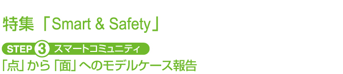 特集「Smart&Safety」STEP3 スマートコミュニティ　「点」から「面」へのモデルケース報告