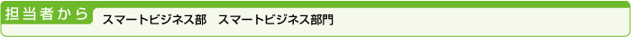 担当者から・スマートビジネス部　スマートビジネス部門