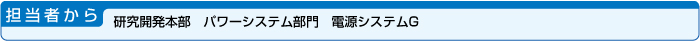 担当者から・研究開発本部　パワーシステム部門　電源システムG