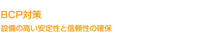 BCP対策　設備の高い安定性と信頼性の確保