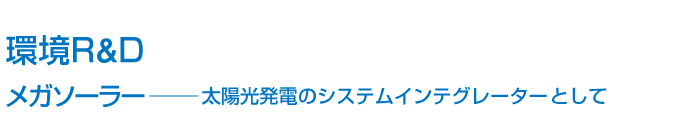 環境R&D メガソーラー── 太陽光発電のシステムインテグレーターとして