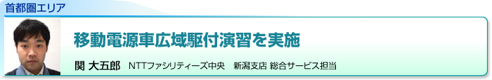 首都圏エリア　移動電源車広域駆付演習を実施　関 大五郎　NTTファシリティーズ中央　新潟支店 総合サービス担当
