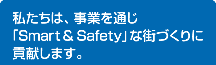 私たちは、事業を通じ「Smart & Safety」な街づくりに貢献します。