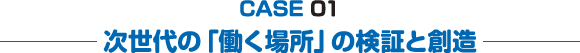 CASE 01 次世代の「働く場所」の検証と創造