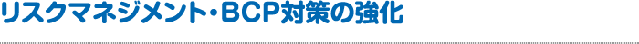 リスクマネジメント・BCP対策の強化