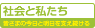 社会と私たち　皆さまの今日と明日を支え続ける