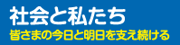 社会と私たち　皆さまの今日と明日を支え続ける