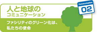 02人と地球のコミュニケーション　ファシリティのグリーン化は、私たちの使命