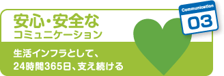 03安心・安全のコミュニケーション　生活インフラとして、24時間365日、支え続ける