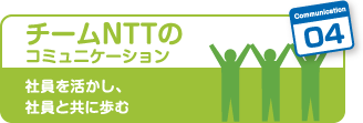 04チームNTTのコミュニケーション　社員を活かし、社員と共に歩む