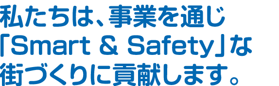 私たちは、事業を通じ「Smart & Safety」な街づくりに貢献します。