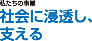 私たちの事業　社会に浸透し、支える