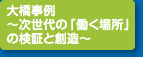 大橋事例 ～次世代の「働く場所」の検証と創造～