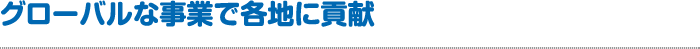 グローバルな事業で各地に貢献