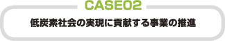 CASE 02 低炭素社会の実現に貢献する事業の推進