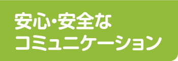 安心・安全なコミュニケーション