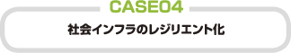 CASE 04 社会インフラのレジリエント化