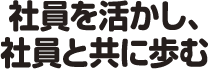 社員を活かし、社員と共に歩む