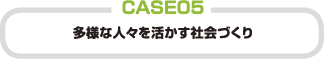 CASE 05 多様な人々を活かす社会づくり