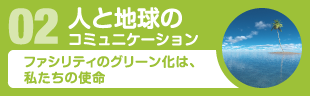 02人と地球のコミュニケーション　ファシリティのグリーン化は、私たちの使命