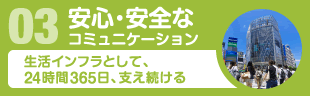 03安心・安全のコミュニケーション　生活インフラとして、24時間365日、支え続ける