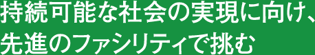 持続可能な社会の実現に向け、先進のファシリティで挑む