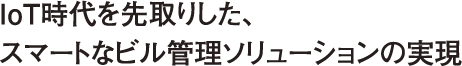 IoT時代を先取りした、スマートなビル管理ソリューションの実現