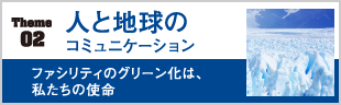 02人と地球のコミュニケーション　ファシリティのグリーン化は、私たちの使命