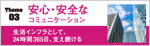 03安心・安全のコミュニケーション　生活インフラとして、24時間365日、支え続ける