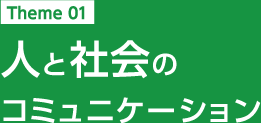 Theme 01 人と社会のコミュニケーション