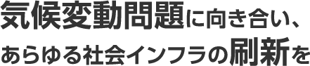 気候変動問題に向き合い、あらゆる社会インフラの刷新を