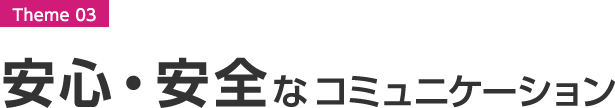 Theme 03 安心・安全なコミュニケーション