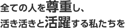 全ての人を尊重し、活き活きと活躍する私たちを