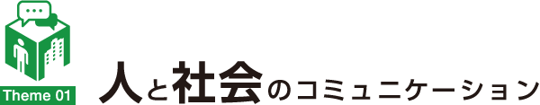 Theme 01 人と社会のコミュニケーション