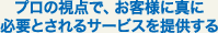 プロの視点で、お客さまに真に必要とされるサービスを提供する