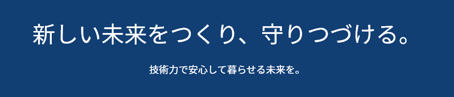 新しい未来をつくり、守りつづける 技術力で安心して暮らせる未来を