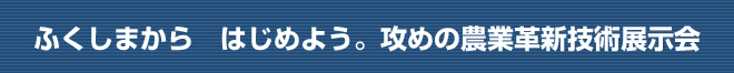 ふくしまから　はじめよう。攻めの農業革新技術展示会