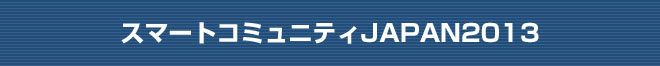 スマートコミュニティJAPAN2013