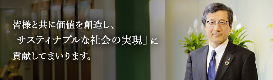 皆様と共に価値を創造し、「サスティナブルな社会の実現」に貢献してまいります。 代表取締役社長 松原　和彦の写真