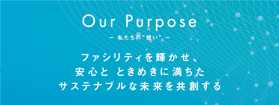 Our Purpose ー 私たちの“想い” ー ファシリティを輝かせ、安心と ときめきに満ちたサステナブルな未来を共創する