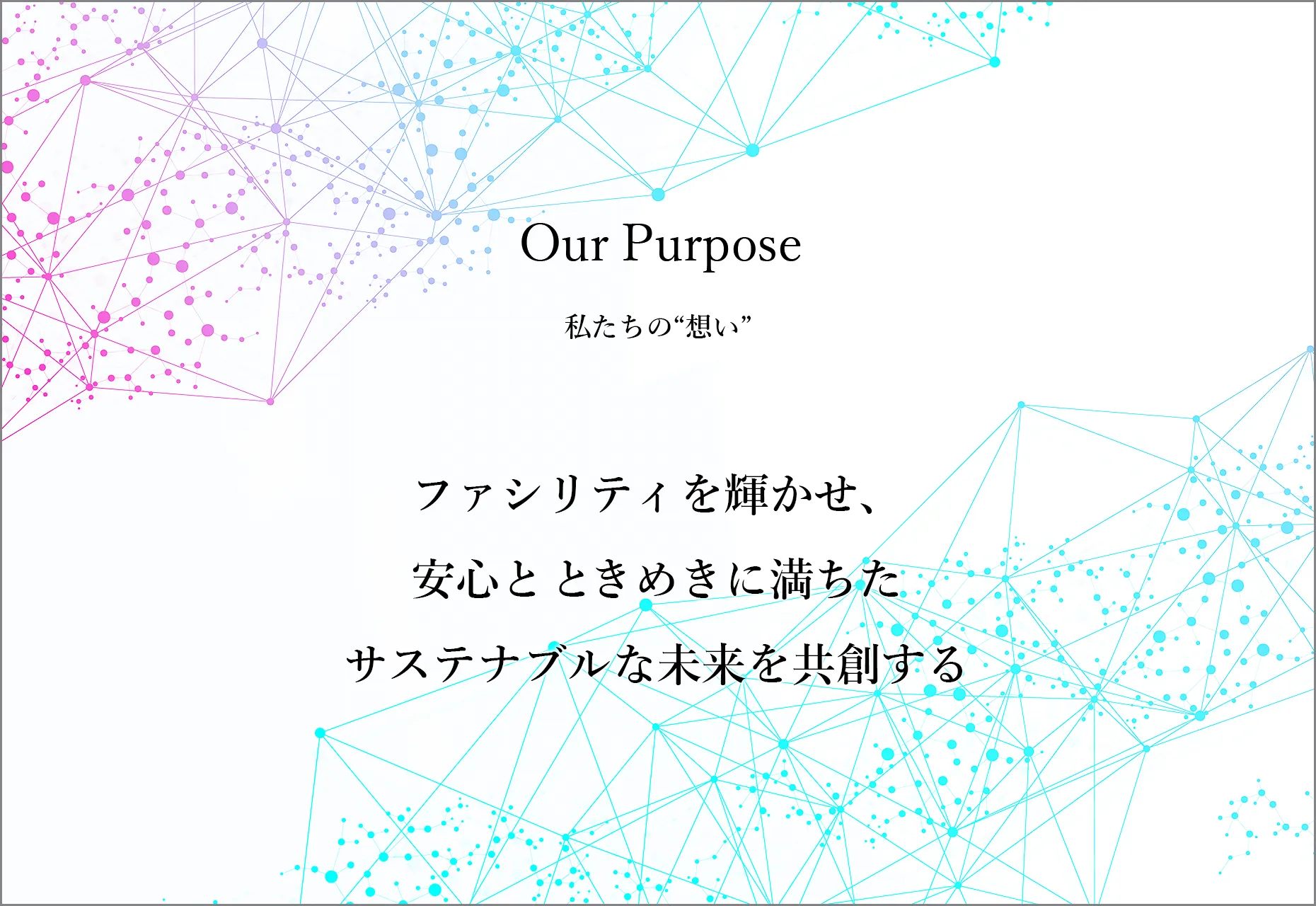 Our Purpose ー 私たちの“想い” ー ファシリティを輝かせ、安心と ときめきに満ちたサステナブルな未来を共創する