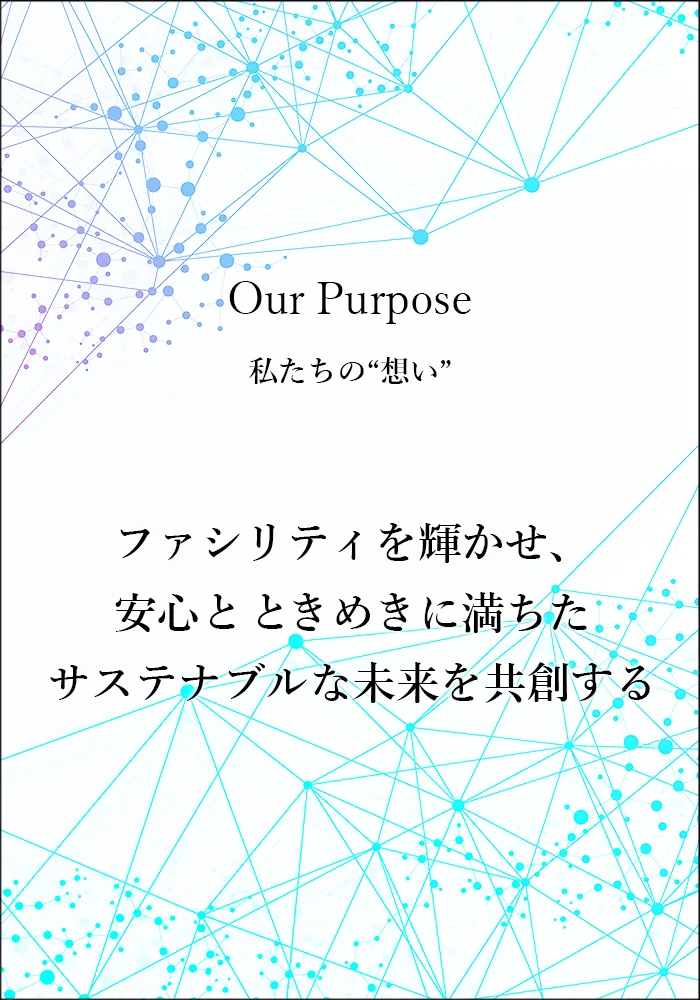 Our Purpose ー 私たちの“想い” ー ファシリティを輝かせ、安心と ときめきに満ちたサステナブルな未来を共創する
