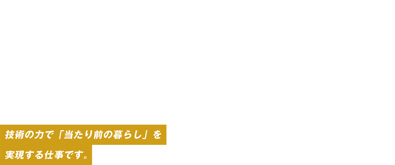 九州の暮らしに、ばり近くで寄り添う。技術の力で「当たり前の暮らし」を実現する仕事です。