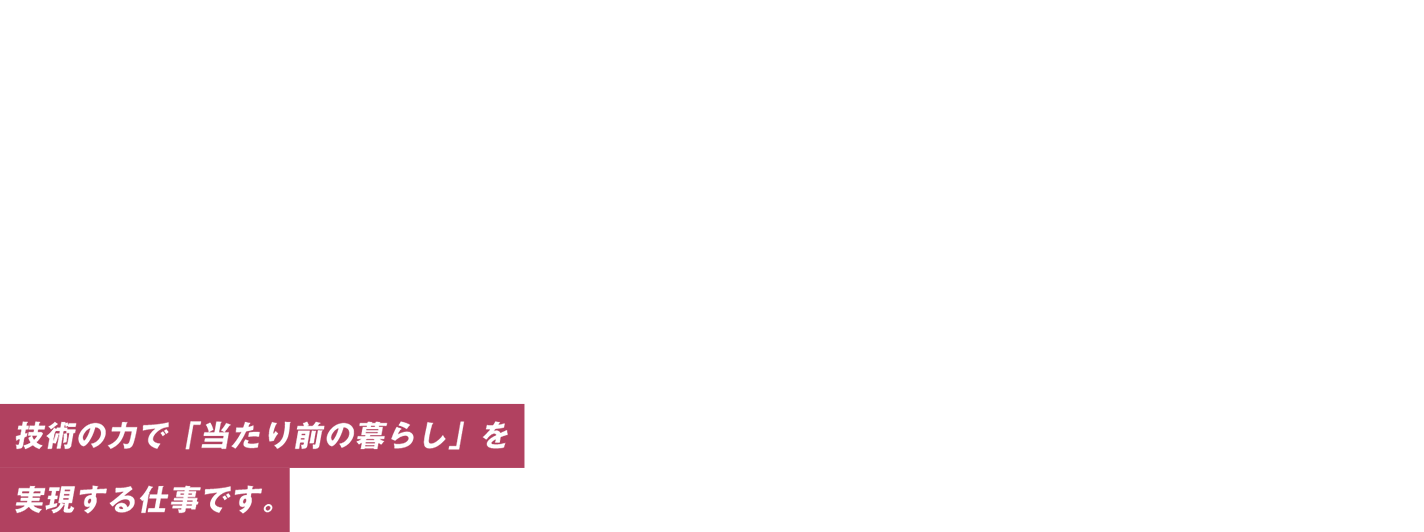 防災意識で一致団結。東海を守っていこまい。技術の力で「当たり前の暮らし」を実現する仕事です。