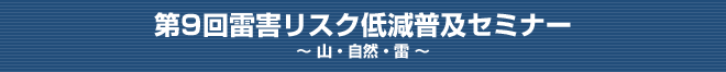 第9回 雷害リスク低減普及セミナー～山・自然・雷～