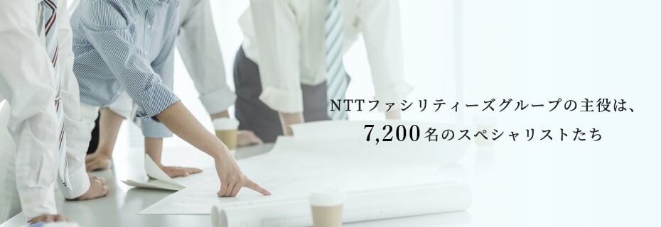 NTTファシリティーズグループの主役は、7,200名のスペシャリストたち